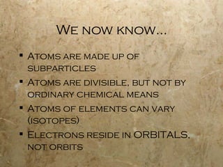 We now know… Atoms are made up of subparticles Atoms are divisible, but not by ordinary chemical means Atoms of elements can vary (isotopes) Electrons reside in ORBITALS, not orbits 