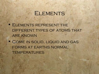 Elements Elements represent the different types of atoms that are known Come in solid, liquid and gas forms at earths normal temperatures 