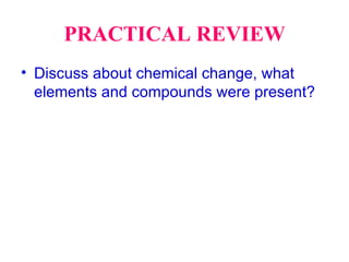 PRACTICAL REVIEW Discuss about chemical change, what elements and compounds were present? 