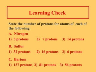 Learning Check  State the number of protons for atoms of  each of the following: A.  Nitrogen  1)  5 protons   2)  7 protons  3)  14 protons B.  Sulfur  1)  32 protons   2)  16 protons  3)  6 protons C.  Barium 1)  137 protons  2)  81 protons  3)  56 protons 