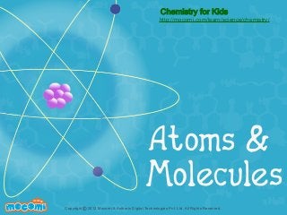 Chemistry for Kids

http://mocomi.com/learn/science/chemistry/

Atoms &
Molecules
F UN FOR ME!

Copyright © 2012 Mocomi & Anibrain Digital Technologies Pvt. Ltd. All Rights Reserved.

 