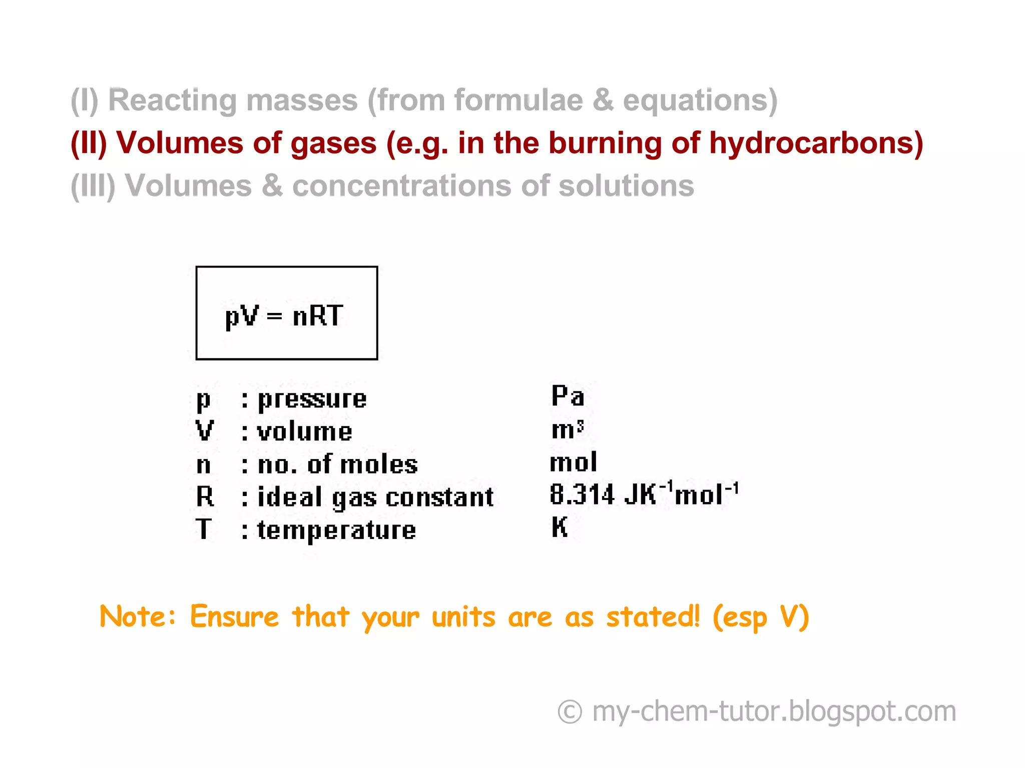 © my-chem-tutor.blogspot.com Note: Ensure that your units are as stated! (esp V)   (I) Reacting masses (from formulae & equations) (II) Volumes of gases (e.g. in the burning of hydrocarbons) (III) Volumes & concentrations of solutions 