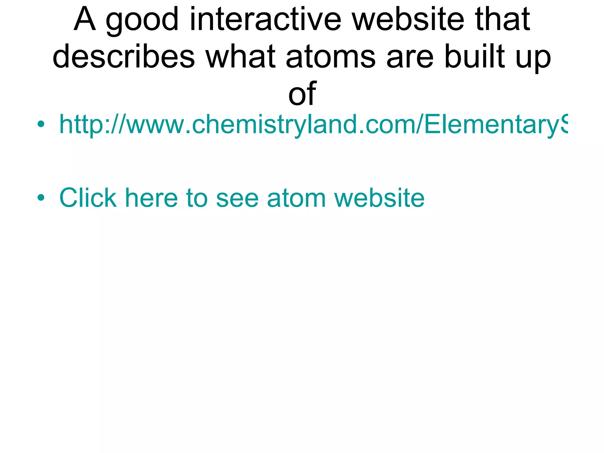 A good interactive website that describes what atoms are built up of http://www.chemistryland.com/ElementarySchool/BuildingBlocks/BuildingElements.html Click here to see atom website 
