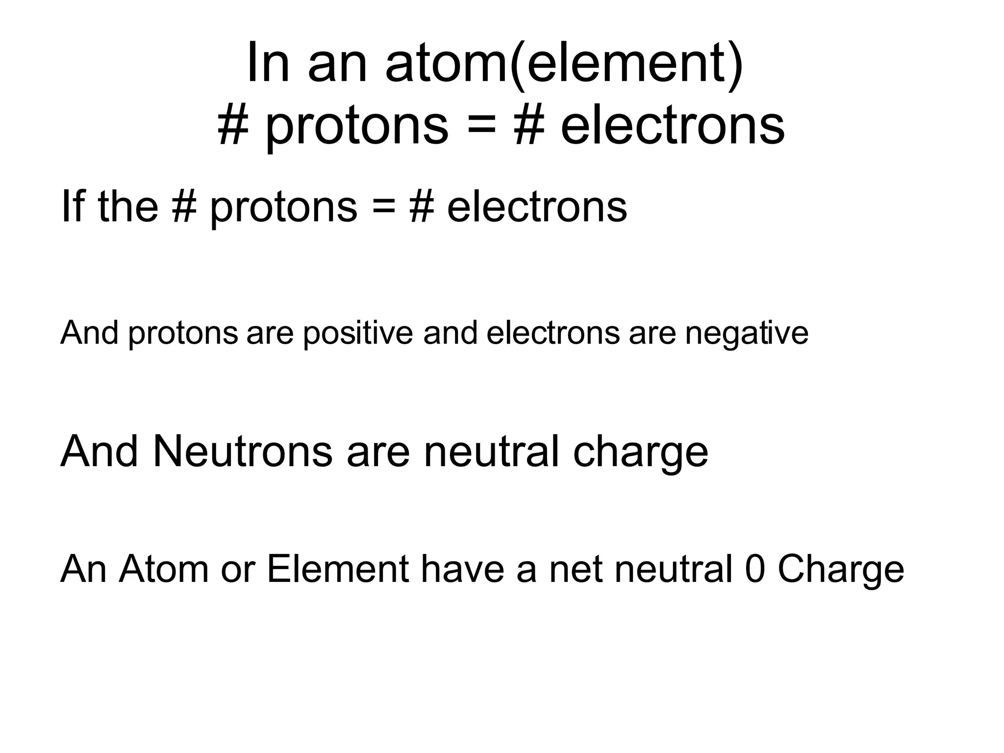 In an atom(element)  # protons = # electrons If the # protons = # electrons  And protons are positive and electrons are negative   And Neutrons are neutral charge  An Atom or Element have a net neutral 0 Charge 