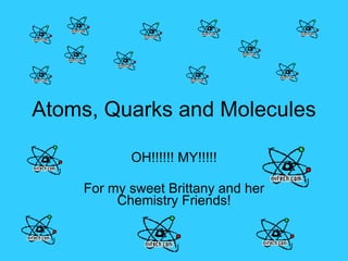 Atoms, Quarks and Molecules OH!!!!!! MY!!!!! For my sweet Brittany and her Chemistry Friends! 