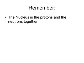 Remember: The Nucleus is the protons and the neutrons together. 