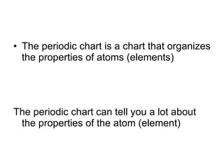 The periodic chart is a chart that organizes the properties of atoms (elements) The periodic chart can tell you a lot about the properties of the atom (element) 