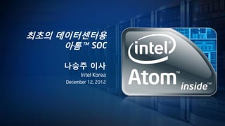 최초의 데이터센터용
     아톰™ SOC

     나승주 이사
           Intel Korea
     December 12, 2012
 