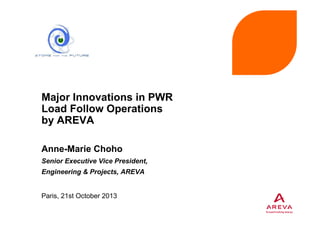 Major Innovations in PWR
Load Follow Operations
by AREVA
Anne-Marie Choho
Senior Executive Vice President,
Engineering & Projects, AREVA

Paris, 21st October 2013

 