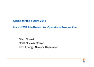 Atoms for the Future 2013
Loss of Off Site Power: An Operator’s Perspective

Brian Cowell
Chief Nuclear Officer
EDF Energy, Nuclear Generation

 