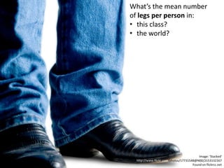 What’s the mean number
of legs per person in:
• this class?
• the world?




                                         Image: 'Stacked'
 http://www.flickr.com/photos/17731548@N00/2153132167
                                     Found on flickrcc.net
 