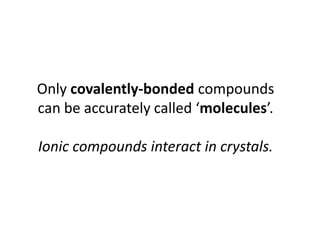 The duet and octet rules
   Hydrogen and helium follow the duet rule –
   two valence electrons. They have a small                 H        H
   outer electron shell.


                 H2 (H-H)                           H H                  H         H
                  Single covalent bond               shared            the line represents
                                                    electrons          a pair of electrons.
Other elements follow the octet rule.
They will gain, lose or share electrons
until the outer shell has a full set of 8.
                                                          O         O
We can work out how bonds will form by
adding up the total number of valence
                                                                        O2 (O=O)
electrons and distributing them.
                                                O O                    O O
Two oxygen atoms have a total of 12 valence
electrons. By sharing them in covalent bonds,      shared               shared
they can make up the 8 needed.                    electrons            electrons
                                 Double covalent bond each line represents a pair of electrons.
 