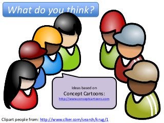 What do you think?




                                    Ideas based on
                               Concept Cartoons:
                             http://www.conceptcartoons.com




Clipart people from: http://www.clker.com/search/krug/1
 
