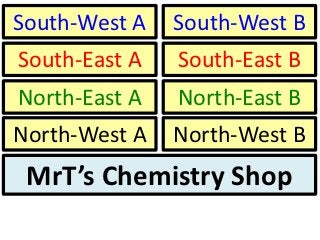 South-West A   South-West B
South-East A   South-East B
North-East A   North-East B
North-West A   North-West B
 MrT’s Chemistry Shop
 