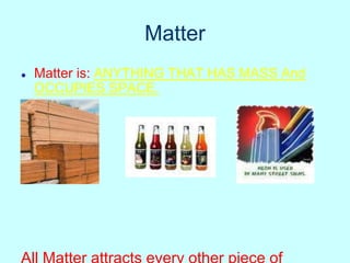 Matter
● Matter is: ANYTHING THAT HAS MASS And
OCCUPIES SPACE.
 