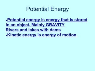 Potential Energy
●Potential energy is energy that is stored
in an object. Mainly GRAVITY
Rivers and lakes with dams
●Kinetic energy is energy of motion.
 