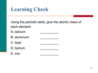 Learning Check

Using the periodic table, give the atomic mass of
each element:
A. calcium          __________
B. aluminum         __________
C. lead             __________
D. barium           __________
E. iron             __________



                                                    16
 