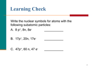 Learning Check

Write the nuclear symbols for atoms with the
following subatomic particles:
A. 8 p+, 8n, 8e-        ___________

B. 17p+, 20n, 17e-      ___________


C. 47p+, 60 n, 47 e-    ___________



                                               7
 