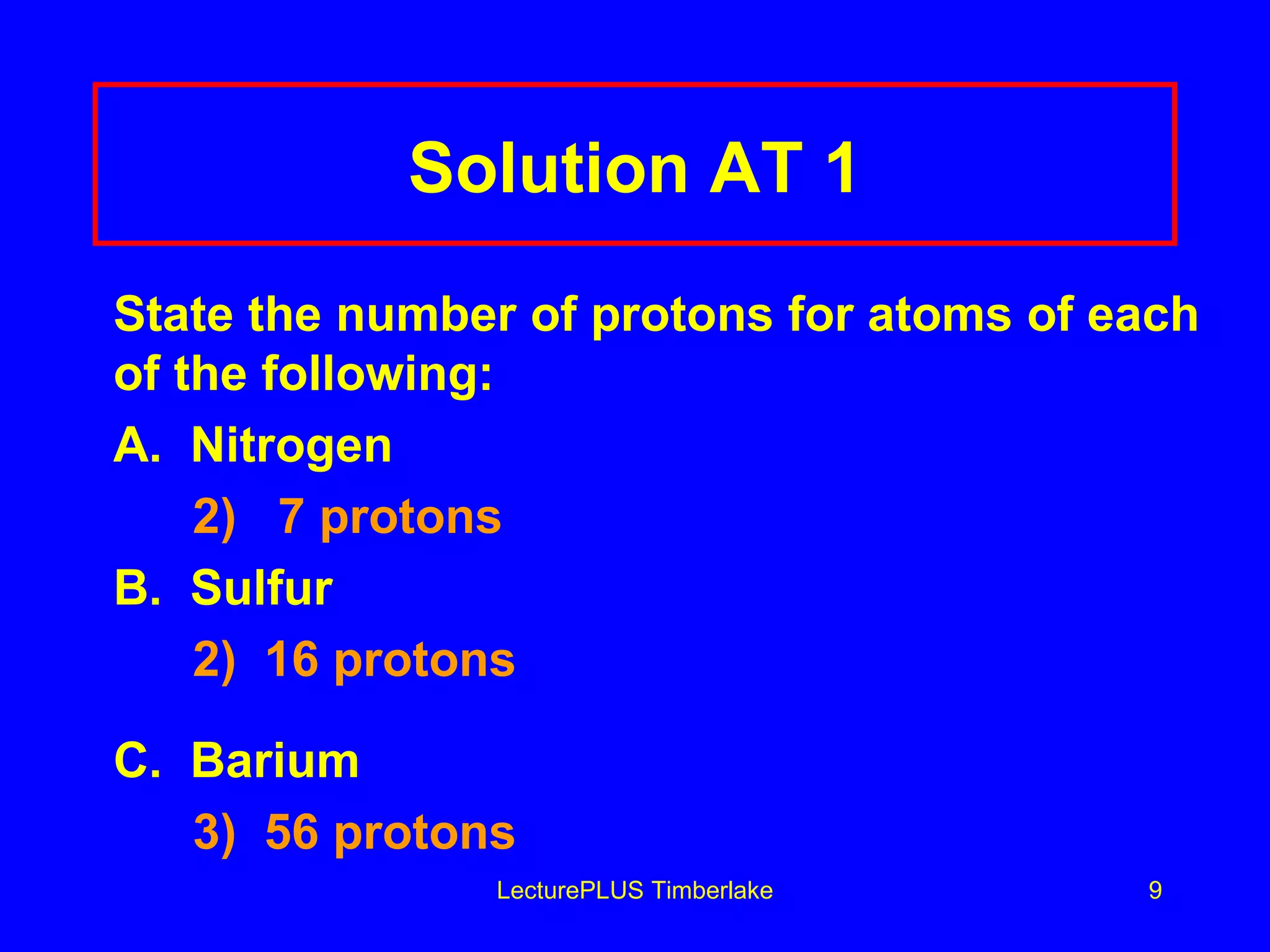 Solution AT 1 State the number of protons for atoms of each of the following: A.  Nitrogen    2)  7 protons  B.  Sulfur  2)  16 protons C.  Barium 3)  56 protons LecturePLUS Timberlake 