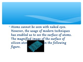 ∗ Atoms cannot be seen with naked eyes.
  However, the usage of modern techniques
  has enabled us to see the surface of atoms.
  The magnified image of the surface of
  silicon atoms is shown in the following
  figure.
 