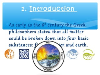 1. Introduction

∗ As early as the 6 th century the Greek
  philosophers stated that all matter
  could be broken down into four basic
  substances: fire, air water and earth.
 