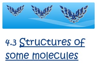 4.3 Structures of
some molecules
 