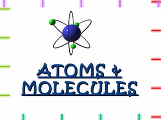 ATOMS &
MOLECULES
 