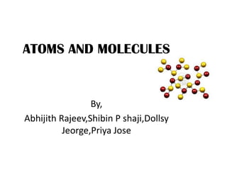 ATOMS AND MOLECULES
By,
Abhijith Rajeev,Shibin P shaji,Dollsy
Jeorge,Priya Jose
 