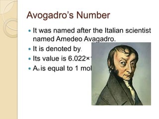 Avogadro‟s Number
It was named after the Italian scientist
named Amedeo Avagadro.
 It is denoted by.
 Its value is 6.022×1023
 Ao is equal to 1 mole.


 