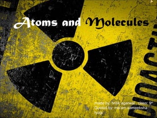 Atoms and Molecules
made by: hritik agarwal , class: 9th
Guided by: ma’am sameeksha
tyagi
 