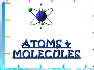 ATOMS &
ATOMS &
MOLECULES
MOLECULES
 