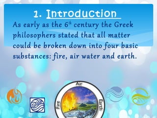∗As early as the 6th
century the Greek
philosophers stated that all matter
could be broken down into four basic
substances: fire, air water and earth.
1. Introduction
 