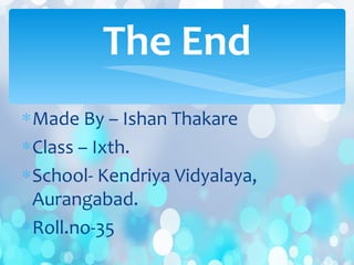 ∗Made By – Ishan Thakare
∗Class – Ixth.
∗School- Kendriya Vidyalaya,
Aurangabad.
∗Roll.no-35
The End
 