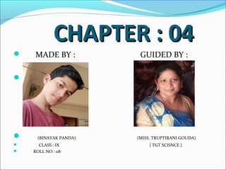 CHAPTER : 04CHAPTER : 04
 MADE BY : GUIDED BY :

 (BINAYAK PANDA) (MISS. TRUPTIRANI GOUDA)
 CLASS : IX { TGT SCISNCE }
 ROLL NO : 08
 