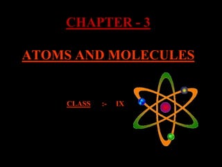 CHAPTER - 3
ATOMS AND MOLECULES
CLASS :- IX
 
