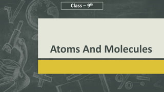 Atoms And Molecules
Class – 9th
 