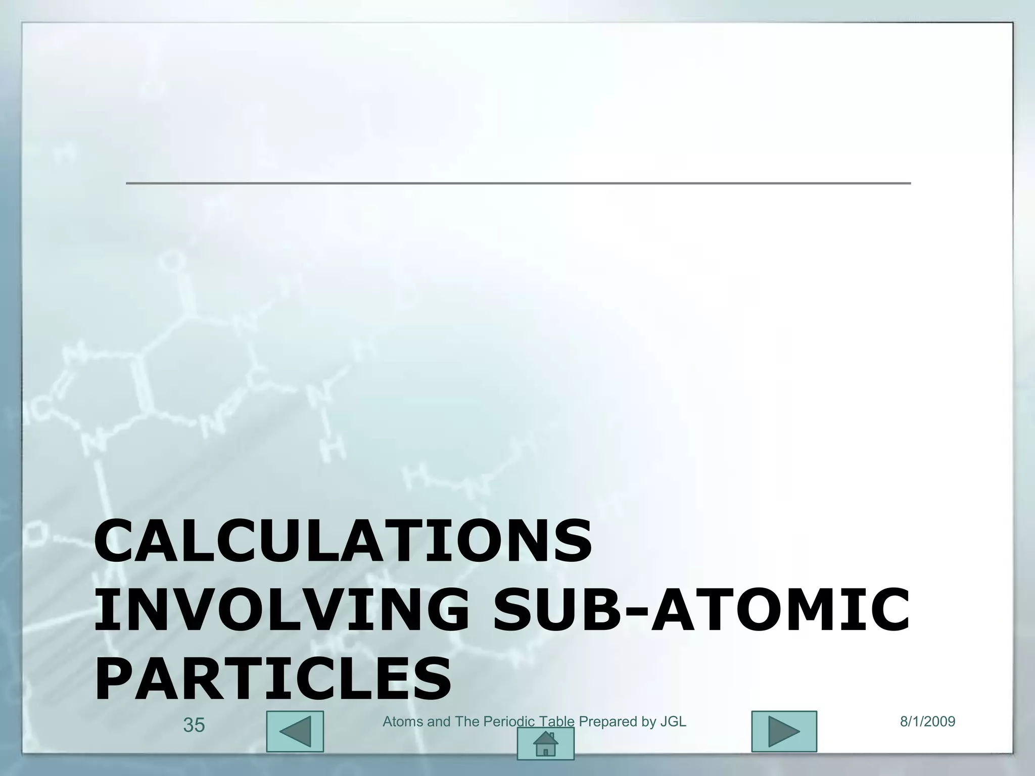 CALCULATIONS
INVOLVING SUB-ATOMIC
PARTICLES
       Atoms and The Periodic Table Prepared by JGL   8/1/2009
  35
 