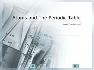 Atoms and The Periodic Table
                    Janadi Gonzalez-Lord
 