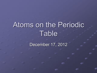 Atoms on the Periodic
       Table
    December 17, 2012
 