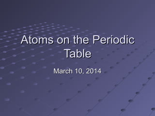 Atoms on the PeriodicAtoms on the Periodic
TableTable
March 10, 2014March 10, 2014
 