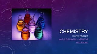 CHEMISTRY
CHAPTER 7 PAGE 245
SCALE OF THE UNIVERSE – INTERACTIVE
YR 8 CHEM WIKI

 