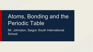 Atoms, Bonding and the 
Periodic Table 
Mr. Johnston, Saigon South International 
School 
 