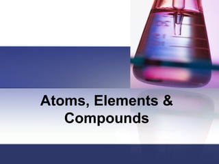 Atoms, Elements &
   Compounds
 