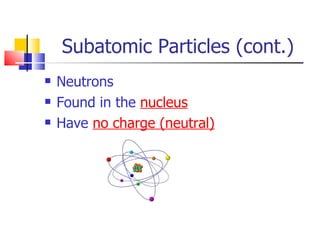 Subatomic Particles (cont.) Neutrons Found in the  nucleus Have  no charge (neutral) 