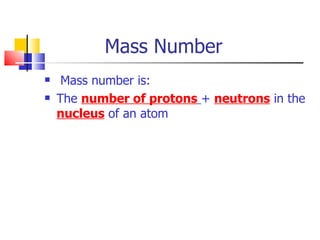 Mass Number  Mass number is: The  number of protons   +  neutrons  in the  nucleus  of an atom 
