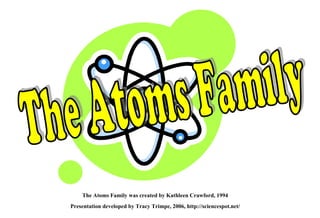 The Atoms Family was created by Kathleen Crawford, 1994 Presentation developed by Tracy Trimpe, 2006, http://sciencespot.net/ The Atoms Family 