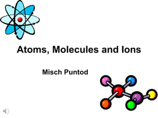 Atoms, Molecules and Ions
Misch Puntod
 