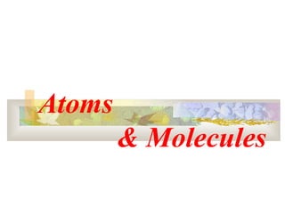Atoms
& Molecules

 