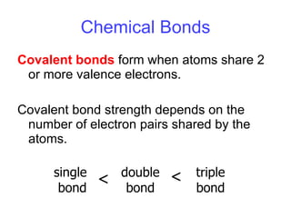 Chemical Bonds Covalent bonds  form when atoms share 2 or more valence electrons. Covalent bond strength depends on the number of electron pairs shared by the atoms. single  bond double bond triple bond < < 