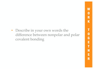 • Describe in your own words the
difference between nonpolar and polar
covalent bonding
W
O
R
K
T
O
G
E
T
H
E
R
 